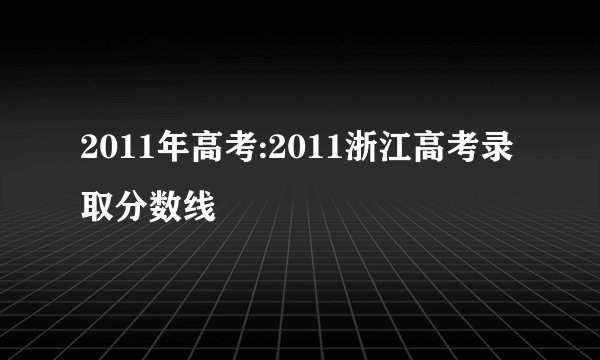 2011年高考:2011浙江高考录取分数线