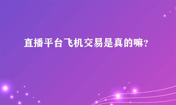 直播平台飞机交易是真的嘛?