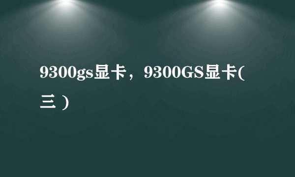 9300gs显卡,9300GS显卡( 三 )