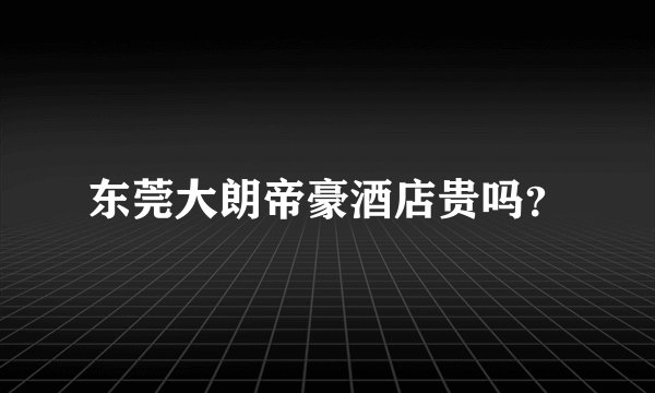 东莞大朗帝豪酒店贵吗？