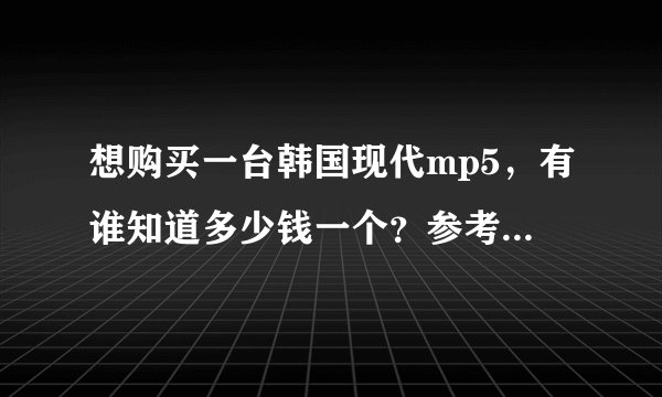 想购买一台韩国现代mp5，有谁知道多少钱一个？参考价多少？