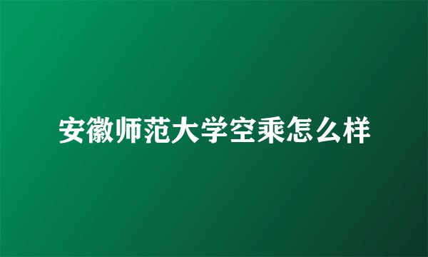 安徽师范大学空乘怎么样