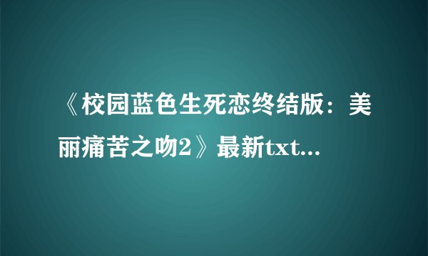 《校园蓝色生死恋终结版：美丽痛苦之吻2》最新txt全集下载