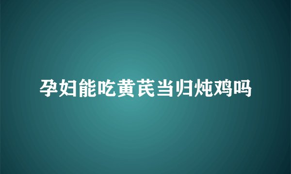 孕妇能吃黄芪当归炖鸡吗