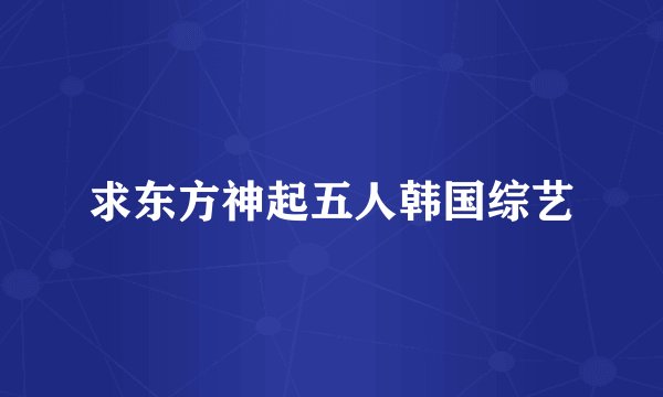 求东方神起五人韩国综艺