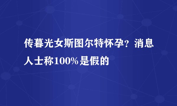 传暮光女斯图尔特怀孕？消息人士称100%是假的