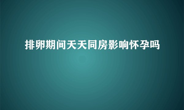排卵期间天天同房影响怀孕吗