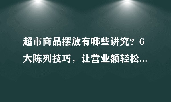 超市商品摆放有哪些讲究？6大陈列技巧，让营业额轻松破10万