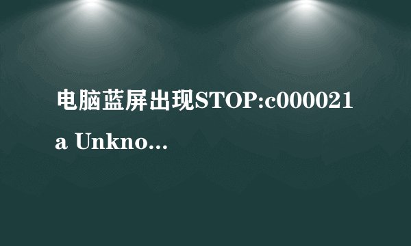 电脑蓝屏出现STOP:c000021a Unknown Hard Error是什么意思??