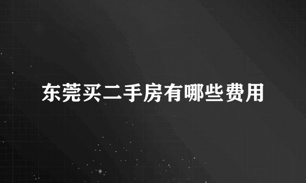 东莞买二手房有哪些费用