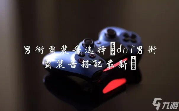 男街霸装备选择 dnf男街霸装备搭配最新