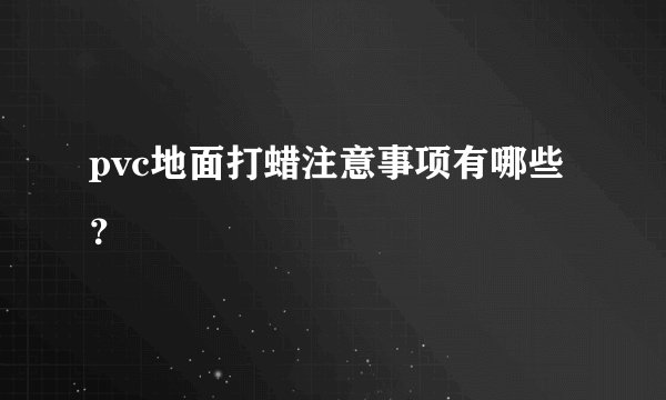 pvc地面打蜡注意事项有哪些?