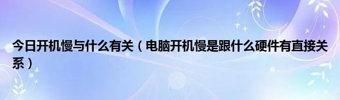 今日开机慢与什么有关（电脑开机慢是跟什么硬件有直接关系）