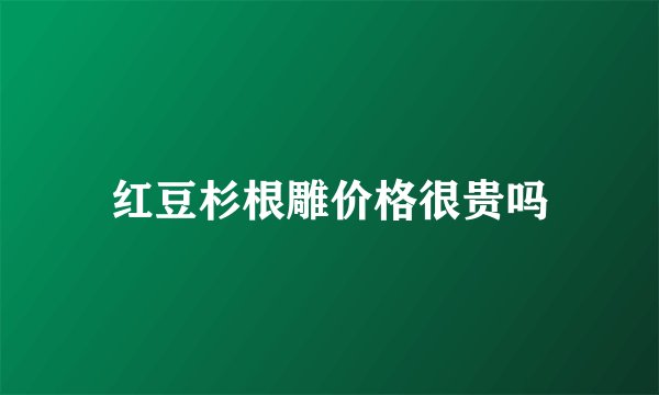 红豆杉根雕价格很贵吗