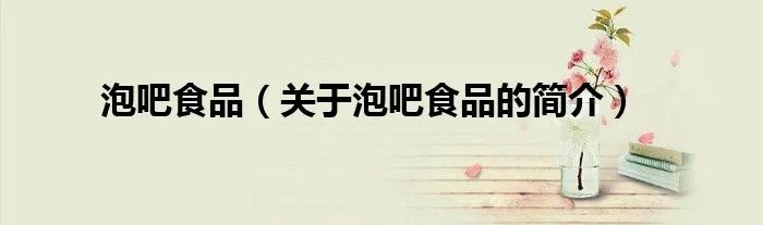 泡吧食品（关于泡吧食品的简介）