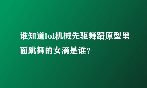 谁知道lol机械先驱舞蹈原型里面跳舞的女滴是谁？
