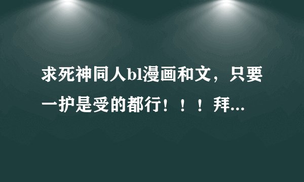 求死神同人bl漫画和文，只要一护是受的都行！！！拜托了亲！文最好是悲文越悲越好~虐的死去活来什么的~~~~