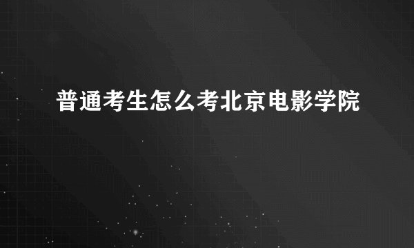 普通考生怎么考北京电影学院
