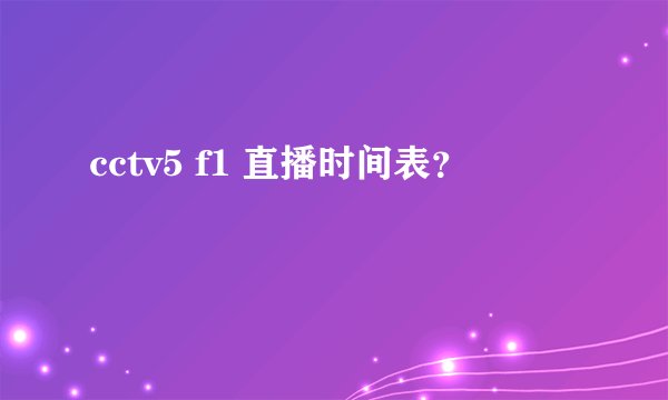 cctv5 f1 直播时间表？