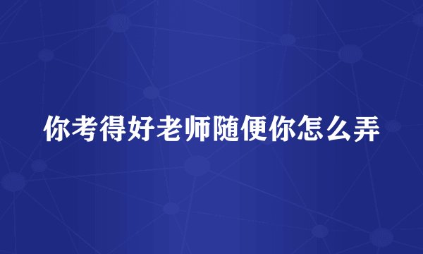你考得好老师随便你怎么弄