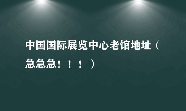 中国国际展览中心老馆地址（急急急！！！）