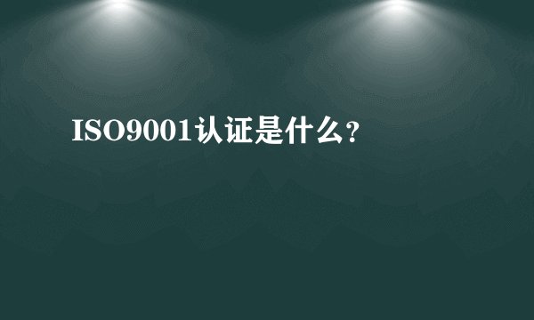 ISO9001认证是什么？