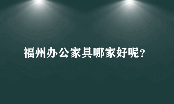 福州办公家具哪家好呢？