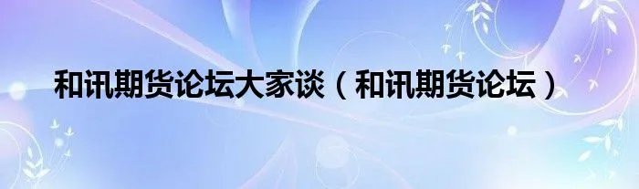 和讯期货论坛大家谈（和讯期货论坛）