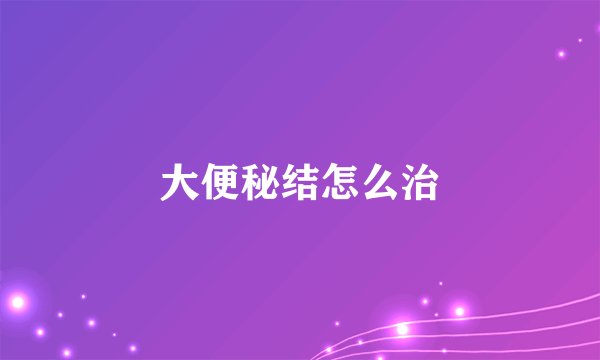 大便秘结怎么治