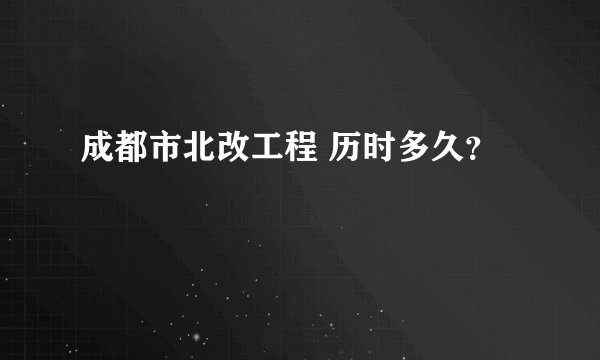 成都市北改工程 历时多久？