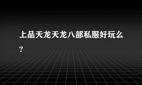 上品天龙天龙八部私服好玩么？