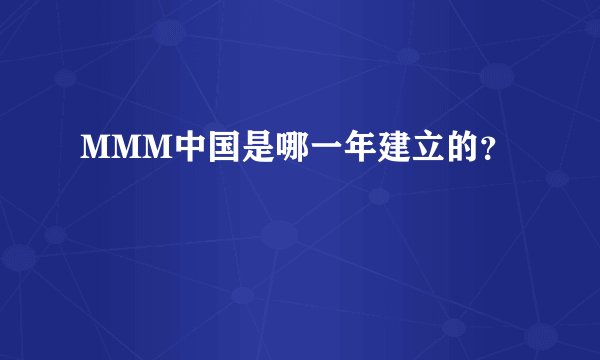 MMM中国是哪一年建立的？