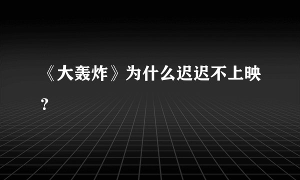 《大轰炸》为什么迟迟不上映？