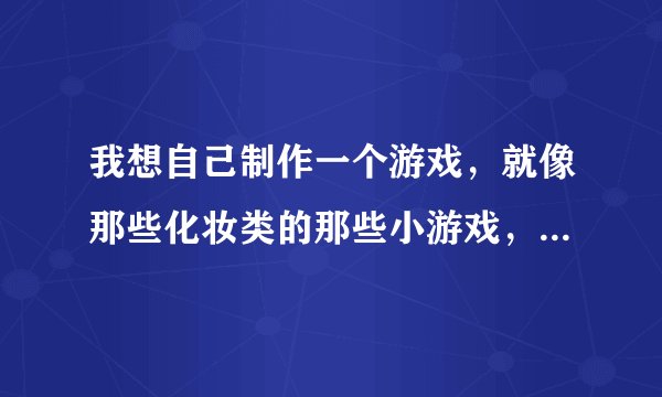 我想自己制作一个游戏,就像那些化妆类的那些小游戏,我该怎么办呢,