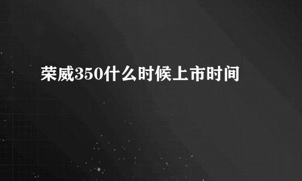 荣威350什么时候上市时间