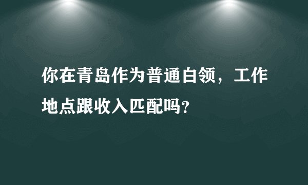 你在青岛作为普通白领，工作地点跟收入匹配吗？
