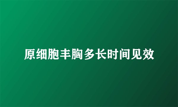原细胞丰胸多长时间见效