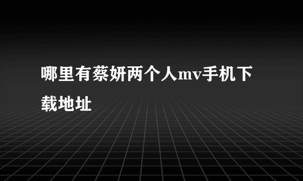 哪里有蔡妍两个人mv手机下载地址