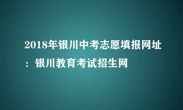 2018年银川中考志愿填报网址:银川教育考试招生网