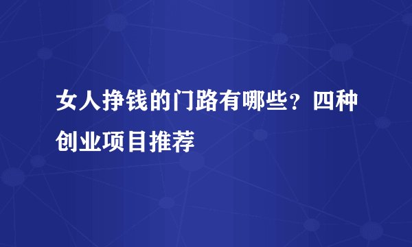 女人挣钱的门路有哪些？四种创业项目推荐