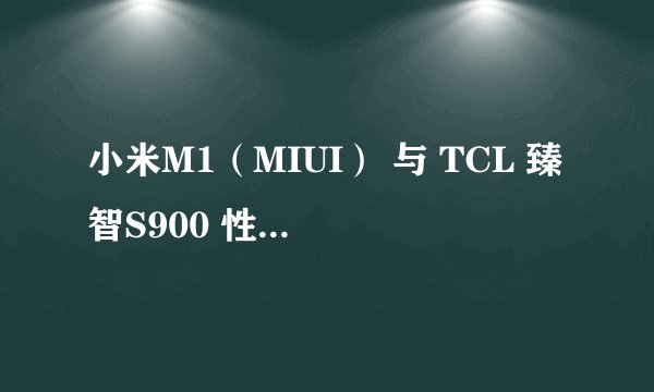 小米M1(MIUI) 与 TCL 臻智S900 性能与性价比哪个好?请说的具体点,谢谢。