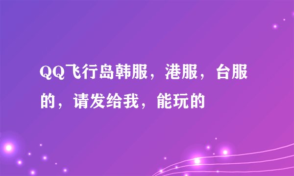QQ飞行岛韩服，港服，台服的，请发给我，能玩的