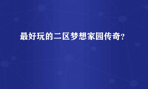 最好玩的二区梦想家园传奇？