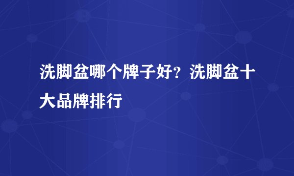 洗脚盆哪个牌子好？洗脚盆十大品牌排行