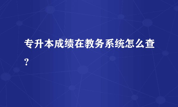 专升本成绩在教务系统怎么查？