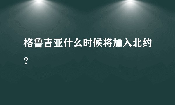 格鲁吉亚什么时候将加入北约?