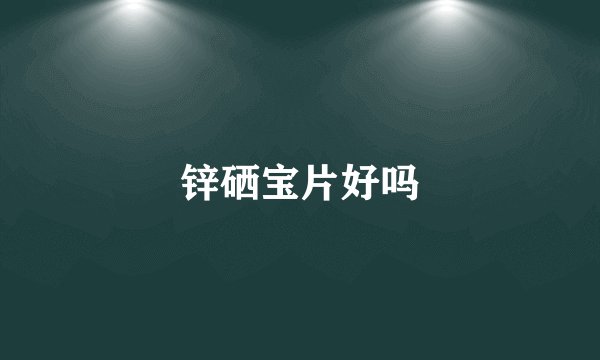 锌硒宝片好吗