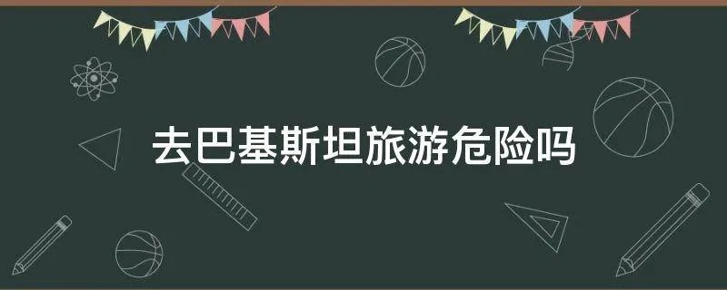 去巴基斯坦旅游危险吗