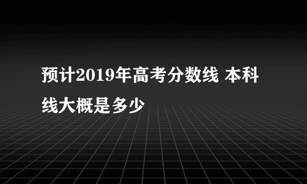 预计2019年高考分数线 本科线大概是多少