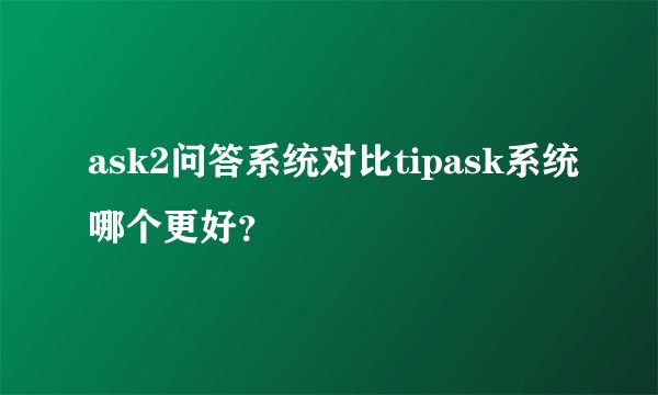 ask2问答系统对比tipask系统哪个更好？